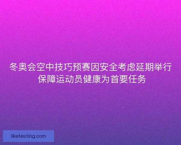 冬奥会空中技巧预赛因安全考虑延期举行 保障运动员健康为首要任务