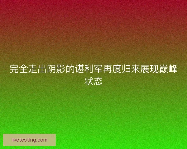 完全走出阴影的谌利军再度归来展现巅峰状态