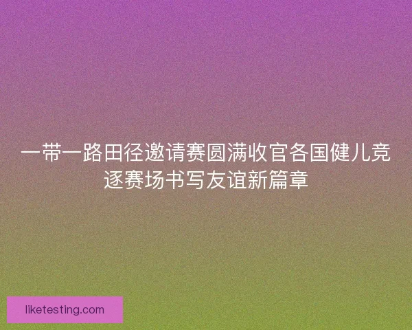 一带一路田径邀请赛圆满收官各国健儿竞逐赛场书写友谊新篇章