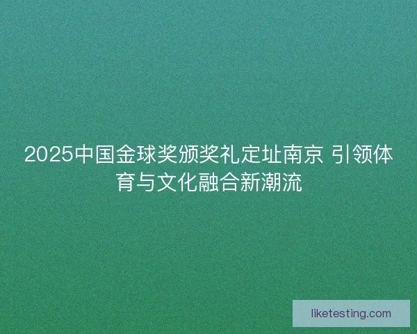 2025中国金球奖颁奖礼定址南京 引领体育与文化融合新潮流