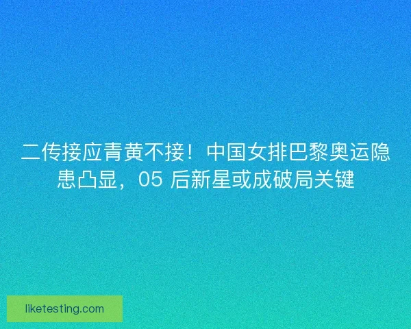 二传接应青黄不接！中国女排巴黎奥运隐患凸显，05 后新星或成破局关键