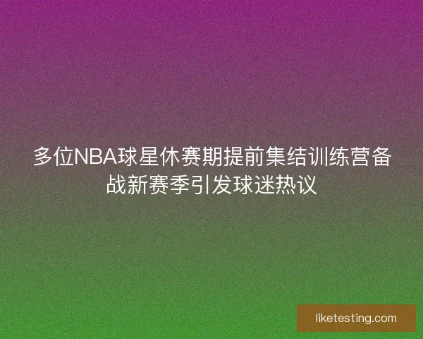 多位NBA球星休赛期提前集结训练营备战新赛季引发球迷热议 多位NBA球星休赛期提前集结训练营备战新赛季引发球迷热议