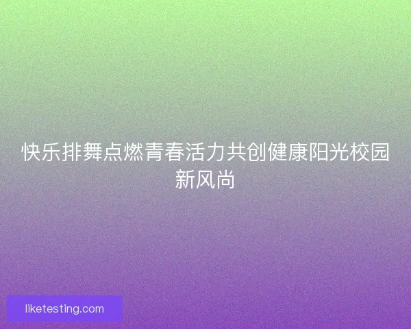 快乐排舞点燃青春活力共创健康阳光校园新风尚