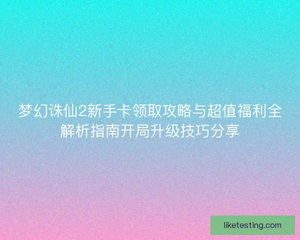 梦幻诛仙2新手卡领取攻略与超值福利全解析指南开局升级技巧分享