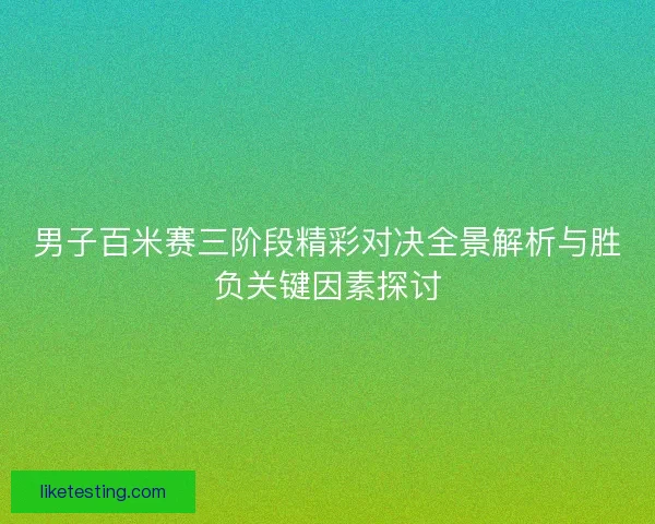 男子百米赛三阶段精彩对决全景解析与胜负关键因素探讨