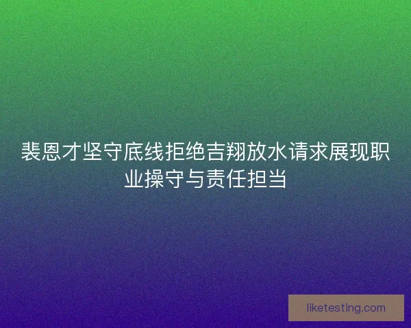 裴恩才坚守底线拒绝吉翔放水请求展现职业操守与责任担当 裴恩才坚守底线拒绝吉翔放水请求展现职业操守与责任担当