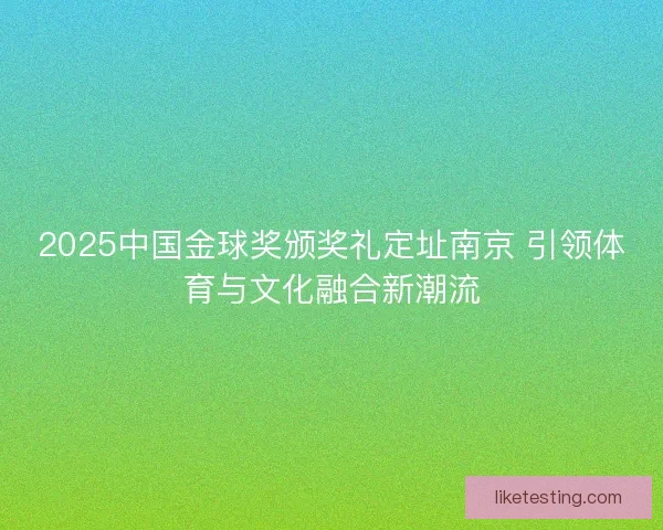2025中国金球奖颁奖礼定址南京 引领体育与文化融合新潮流