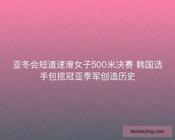 亚冬会短道速滑女子500米决赛 韩国选手包揽冠亚季军创造历史
