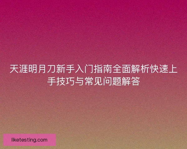 天涯明月刀新手入门指南全面解析快速上手技巧与常见问题解答