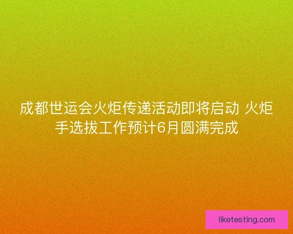 成都世运会火炬传递活动即将启动 火炬手选拔工作预计6月圆满完成