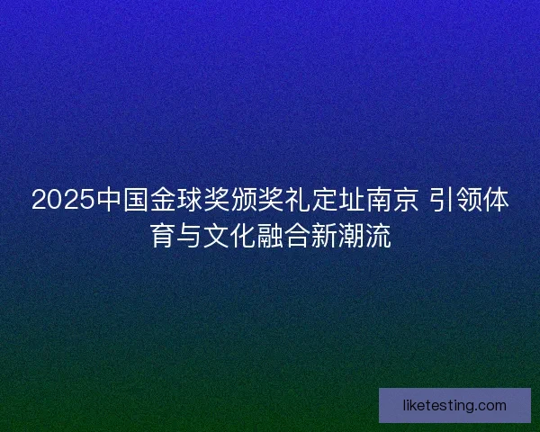 2025中国金球奖颁奖礼定址南京 引领体育与文化融合新潮流