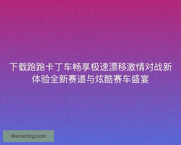 下载跑跑卡丁车畅享极速漂移激情对战新体验全新赛道与炫酷赛车盛宴