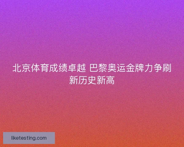 北京体育成绩卓越 巴黎奥运金牌力争刷新历史新高