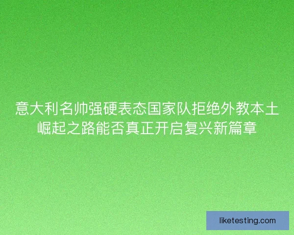 意大利名帅强硬表态国家队拒绝外教本土崛起之路能否真正开启复兴新篇章