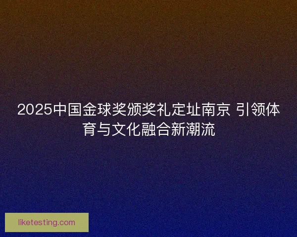 2025中国金球奖颁奖礼定址南京 引领体育与文化融合新潮流