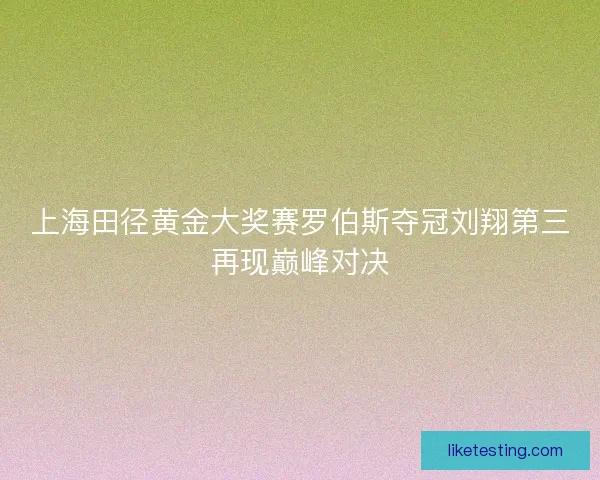 上海田径黄金大奖赛罗伯斯夺冠刘翔第三再现巅峰对决