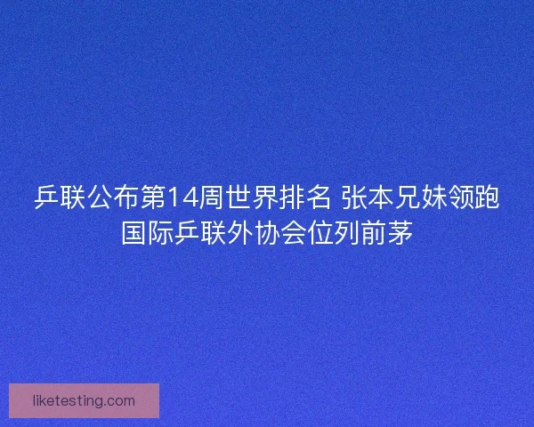 乒联公布第14周世界排名 张本兄妹领跑国际乒联外协会位列前茅
