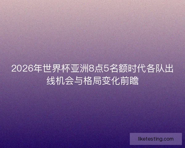 2026年世界杯亚洲8点5名额时代各队出线机会与格局变化前瞻