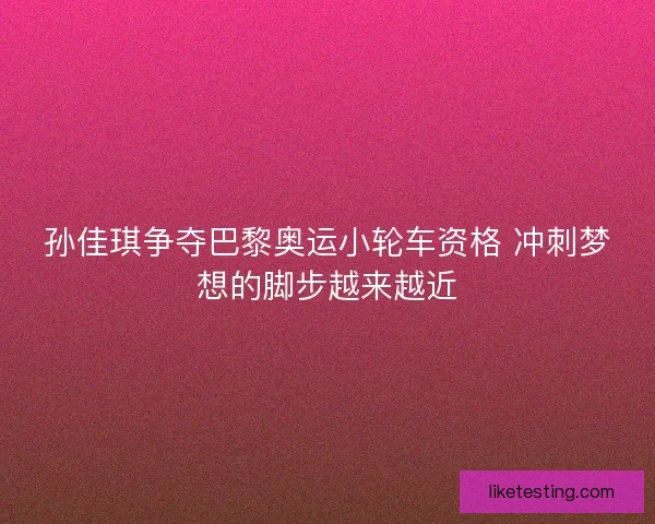 孙佳琪争夺巴黎奥运小轮车资格 冲刺梦想的脚步越来越近
